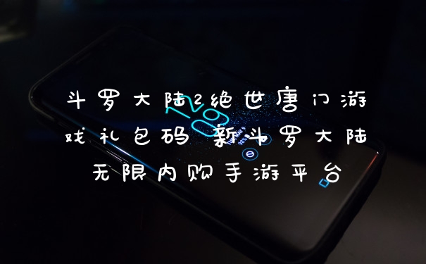 斗罗大陆2绝世唐门游戏礼包码 新斗罗大陆无限内购手游平台
