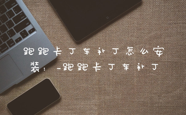跑跑卡丁车补丁怎么安装：_跑跑卡丁车补丁