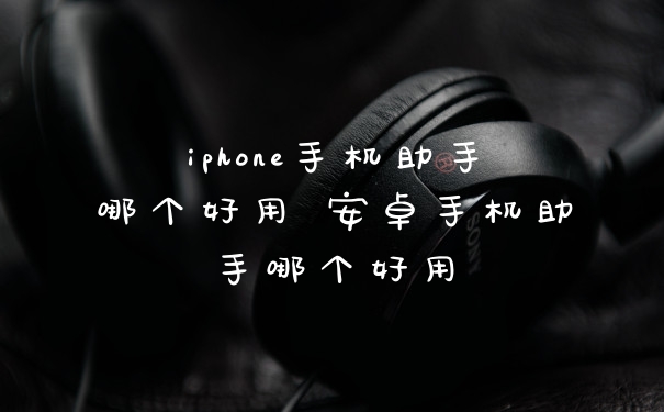iphone手机助手哪个好用 安卓手机助手哪个好用