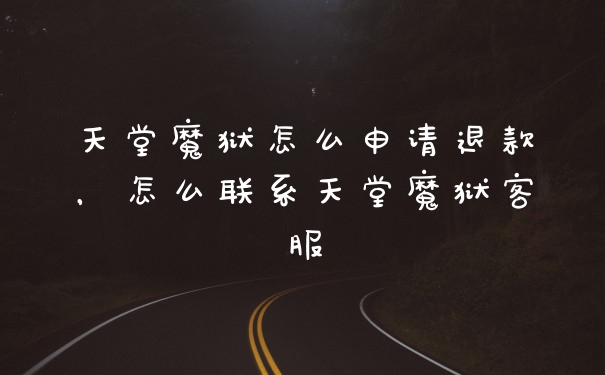 天堂魔狱怎么申请退款，怎么联系天堂魔狱客服