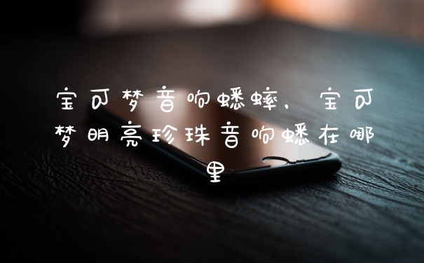 宝可梦音响蟋蟀,宝可梦明亮珍珠音响蟋在哪里