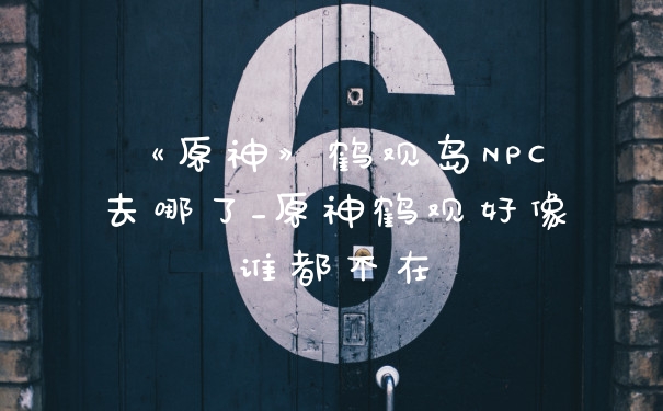 《原神》鹤观岛NPC去哪了_原神鹤观好像谁都不在