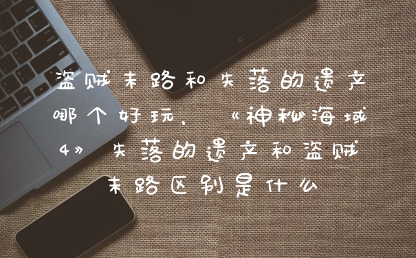 盗贼末路和失落的遗产哪个好玩，《神秘海域4》失落的遗产和盗贼末路区别是什么