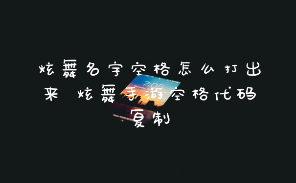 炫舞名字空格怎么打出来 炫舞手游空格代码复制