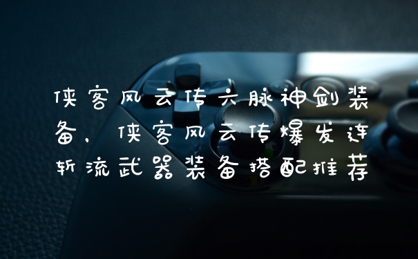 侠客风云传六脉神剑装备，侠客风云传爆发连斩流武器装备搭配推荐