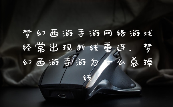 梦幻西游手游网络游戏经常出现断线重连，梦幻西游手游为什么总掉线