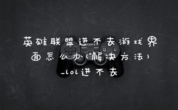 英雄联盟进不去游戏界面怎么办(解决方法)_lol进不去