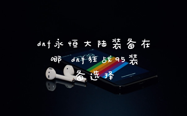 dnf永恒大陆装备在哪 dnf狂战95装备选择