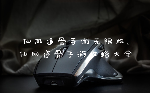 仙风道骨手游无限版,仙风道骨手游攻略大全