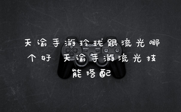 天谕手游玲珑跟流光哪个好 天谕手游流光技能搭配