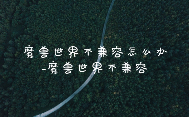 魔兽世界不兼容怎么办_魔兽世界不兼容