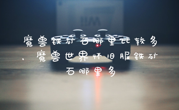 魔兽铁矿石哪里比较多，魔兽世界怀旧服铁矿石哪里多