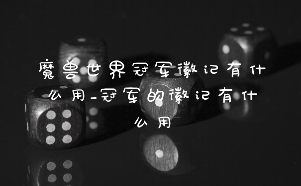 魔兽世界冠军徽记有什么用_冠军的徽记有什么用