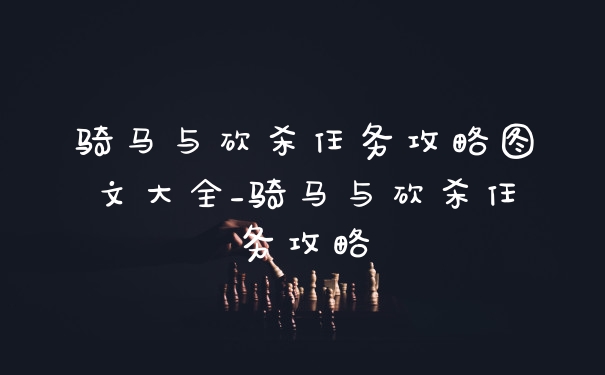 骑马与砍杀任务攻略图文大全_骑马与砍杀任务攻略