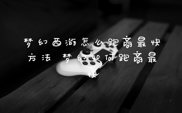 梦幻西游怎么跑商最快方法 梦幻如何跑商最快