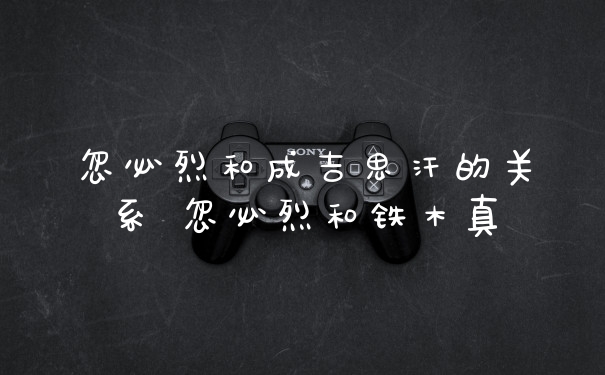 忽必烈和成吉思汗的关系 忽必烈和铁木真
