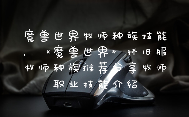 魔兽世界牧师种族技能，《魔兽世界》怀旧服牧师种族推荐分享牧师职业技能介绍