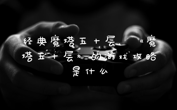 经典魔塔五十层，《魔塔五十层》的游戏攻略是什么