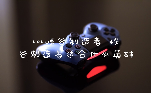 lol峡谷制造者 峡谷制造者适合什么英雄