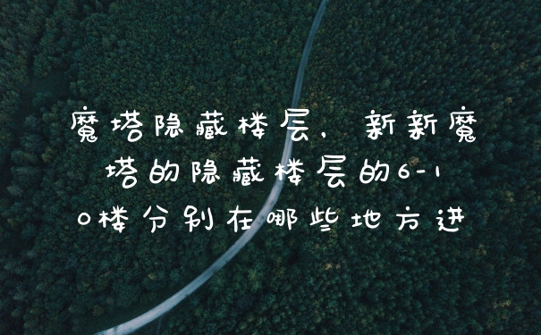 魔塔隐藏楼层，新新魔塔的隐藏楼层的6-10楼分别在哪些地方进