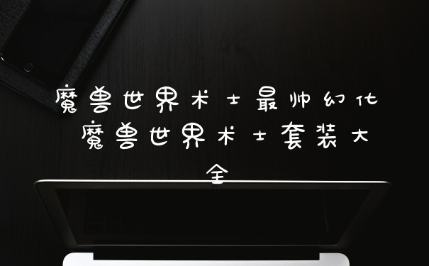 魔兽世界术士最帅幻化 魔兽世界术士套装大全