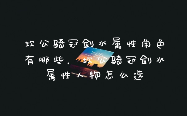 坎公骑冠剑水属性角色有哪些，坎公骑冠剑水属性人物怎么选