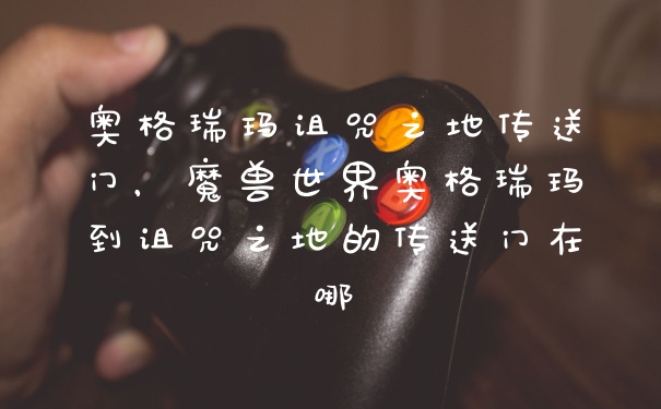 奥格瑞玛诅咒之地传送门,魔兽世界奥格瑞玛到诅咒之地的传送门在哪