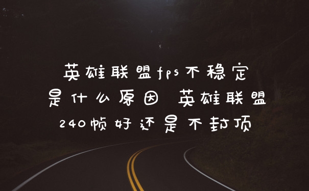 英雄联盟fps不稳定是什么原因 英雄联盟240帧好还是不封顶