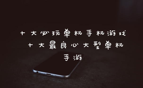 十大必玩单机手机游戏 十大最良心大型单机手游