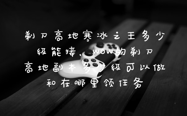 剃刀高地寒冰之王多少级能接，WOW的剃刀高地副本多少级可以做和在哪里领任务