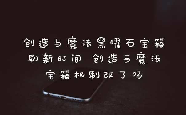 创造与魔法黑曜石宝箱刷新时间 创造与魔法宝箱机制改了吗