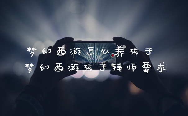 梦幻西游怎么养孩子 梦幻西游孩子拜师要求