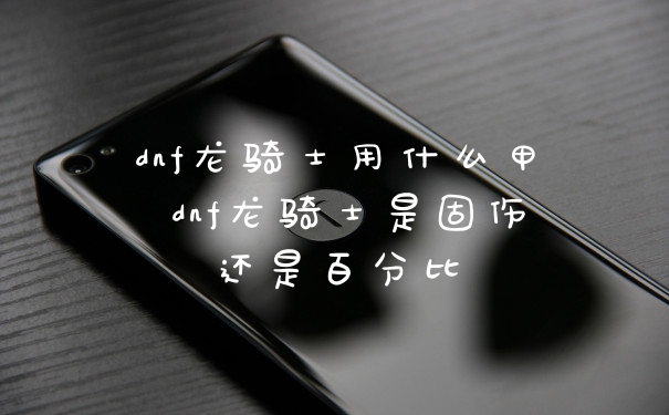 dnf龙骑士用什么甲 dnf龙骑士是固伤还是百分比
