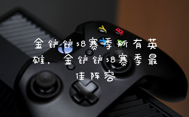 金铲铲s8赛季所有英雄，金铲铲s8赛季最佳阵容