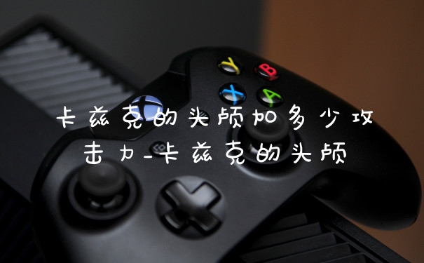 卡兹克的头颅加多少攻击力_卡兹克的头颅
