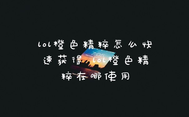 lol橙色精粹怎么快速获得 lol橙色精粹在哪使用