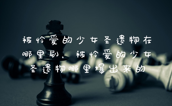 被怜爱的少女圣遗物在哪里刷，被怜爱的少女圣遗物哪里爆出来的