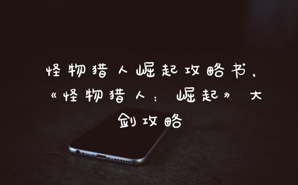 怪物猎人崛起攻略书，《怪物猎人：崛起》大剑攻略