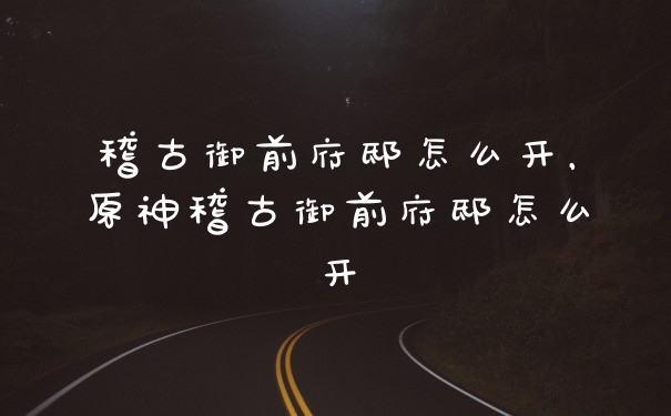 稽古御前府邸怎么开，原神稽古御前府邸怎么开
