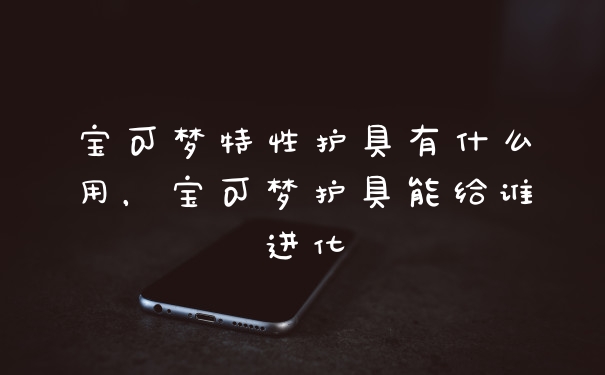 宝可梦特性护具有什么用，宝可梦护具能给谁进化