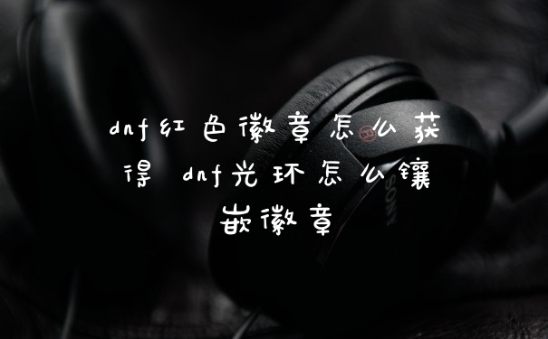 dnf红色徽章怎么获得 dnf光环怎么镶嵌徽章