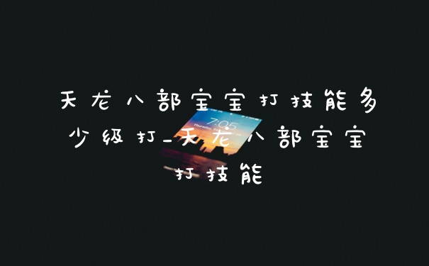 天龙八部宝宝打技能多少级打_天龙八部宝宝打技能