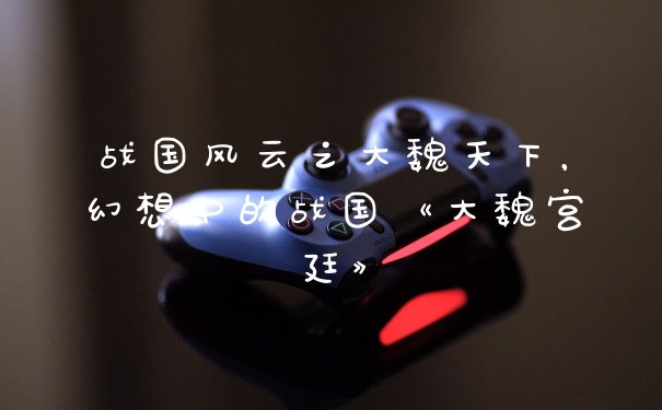 战国风云之大魏天下，幻想中的战国《大魏宫廷》