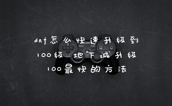 dnf怎么快速升级到100级 地下城升级100最快的方法