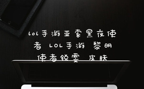 lol手游亚索黑夜使者 LOL手游 黎明使者锐雯 皮肤