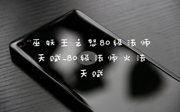 巫妖王之怒80级法师天赋_80级法师火法天赋