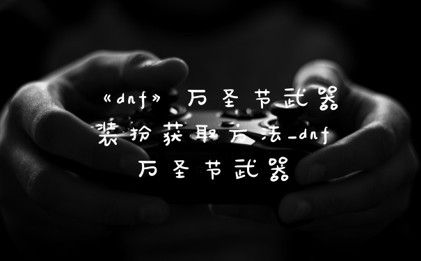 《dnf》万圣节武器装扮获取方法_dnf万圣节武器