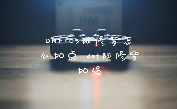 DNF105阿修罗怎么加点 dnf阿修罗加强