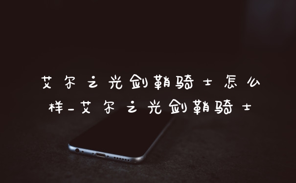 艾尔之光剑鞘骑士怎么样_艾尔之光剑鞘骑士