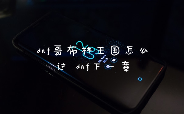 dnf哥布林王国怎么过 dnf下一章